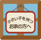 小さい子を持つお家の方へ